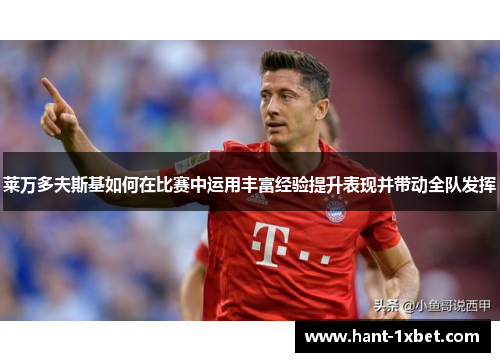 莱万多夫斯基如何在比赛中运用丰富经验提升表现并带动全队发挥