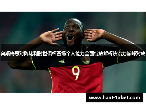 奥斯梅恩对阵比利时世俱杯赛场个人能力全面绽放解析统治力巅峰对决