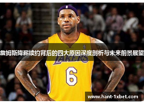 詹姆斯降薪续约背后的四大原因深度剖析与未来前景展望
