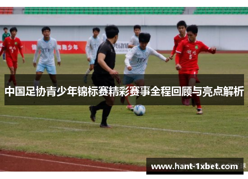 中国足协青少年锦标赛精彩赛事全程回顾与亮点解析