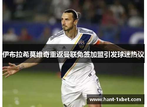 伊布拉希莫维奇重返曼联免签加盟引发球迷热议