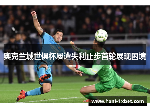 奥克兰城世俱杯屡遭失利止步首轮展现困境