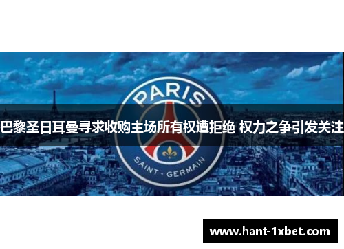 巴黎圣日耳曼寻求收购主场所有权遭拒绝 权力之争引发关注