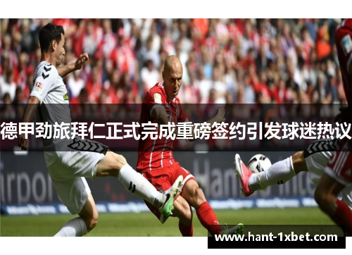 德甲劲旅拜仁正式完成重磅签约引发球迷热议