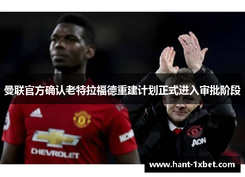 曼联官方确认老特拉福德重建计划正式进入审批阶段