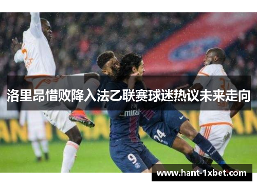 洛里昂惜败降入法乙联赛球迷热议未来走向