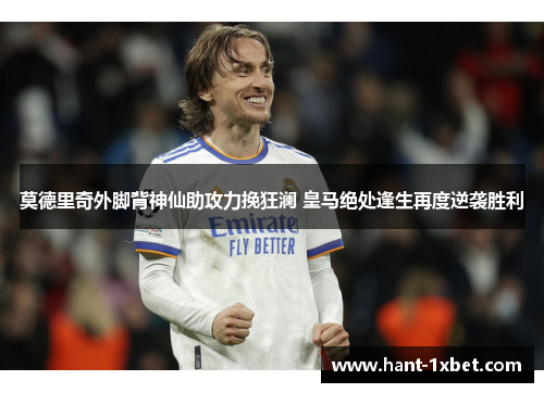 莫德里奇外脚背神仙助攻力挽狂澜 皇马绝处逢生再度逆袭胜利