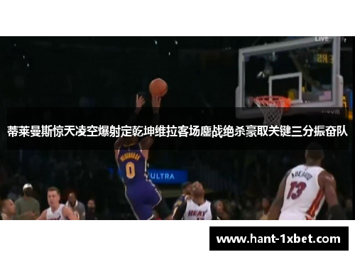 蒂莱曼斯惊天凌空爆射定乾坤维拉客场鏖战绝杀豪取关键三分振奋队