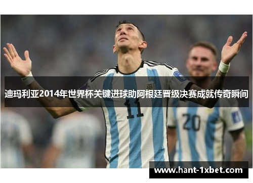 迪玛利亚2014年世界杯关键进球助阿根廷晋级决赛成就传奇瞬间