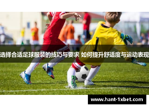 选择合适足球服装的技巧与要求 如何提升舒适度与运动表现