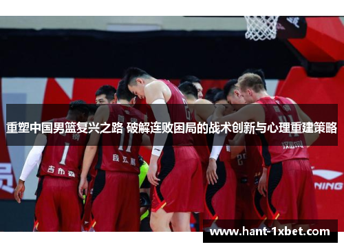 重塑中国男篮复兴之路 破解连败困局的战术创新与心理重建策略