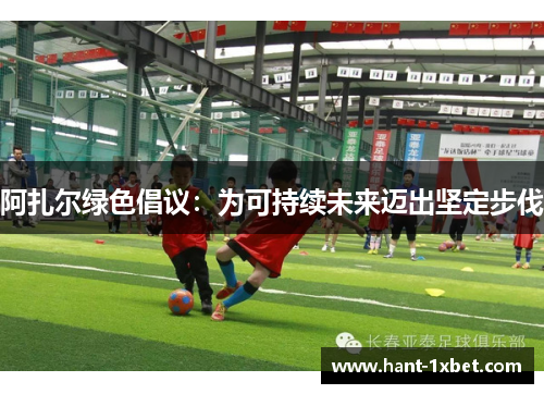 阿扎尔绿色倡议：为可持续未来迈出坚定步伐