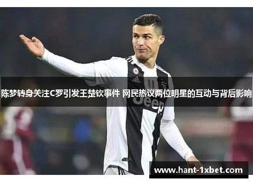 陈梦转身关注C罗引发王楚钦事件 网民热议两位明星的互动与背后影响