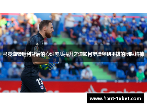 马竞逆转胜利背后的心理素质提升之道如何塑造坚韧不拔的团队精神 马竞逆转胜利背后的心理素质提升之道如何塑造坚韧不拔的团队精神
