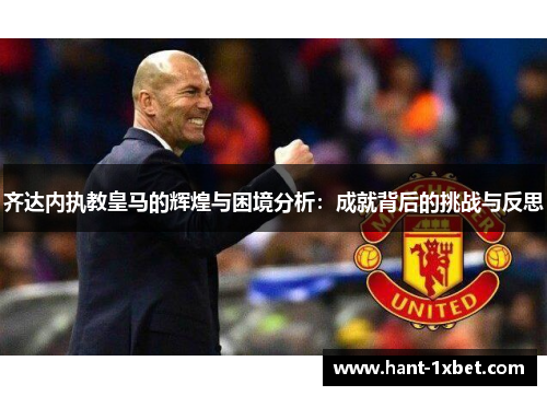 齐达内执教皇马的辉煌与困境分析:成就背后的挑战与反思 齐达内执教皇马的辉煌与困境分析:成就背后的挑战与反思