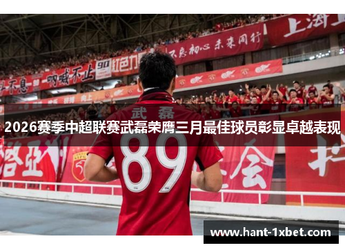 2026赛季中超联赛武磊荣膺三月最佳球员彰显卓越表现 2026赛季中超联赛武磊荣膺三月最佳球员彰显卓越表现