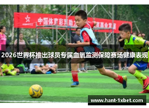 2026世界杯推出球员专属血氧监测保障赛场健康表现 2026世界杯推出球员专属血氧监测保障赛场健康表现