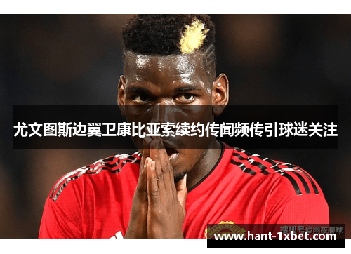 尤文图斯边翼卫康比亚索续约传闻频传引球迷关注 尤文图斯边翼卫康比亚索续约传闻频传引球迷关注