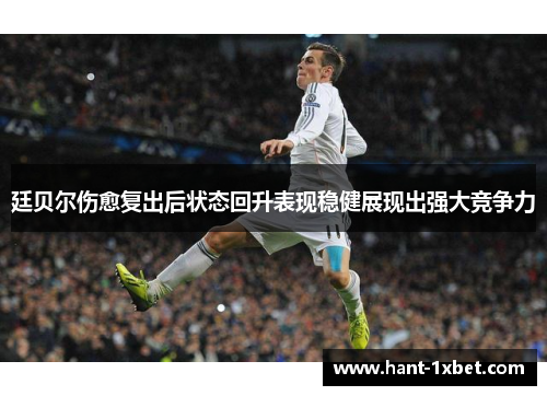 廷贝尔伤愈复出后状态回升表现稳健展现出强大竞争力 廷贝尔伤愈复出后状态回升表现稳健展现出强大竞争力